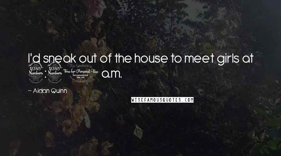 Aidan Quinn quotes: I'd sneak out of the house to meet girls at 3:30 a.m.