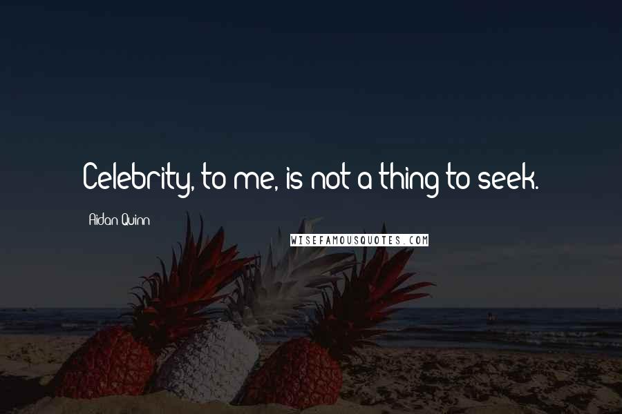 Aidan Quinn quotes: Celebrity, to me, is not a thing to seek.