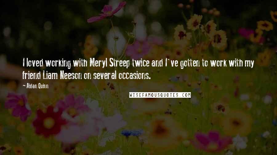 Aidan Quinn quotes: I loved working with Meryl Streep twice and I've gotten to work with my friend Liam Neeson on several occasions.