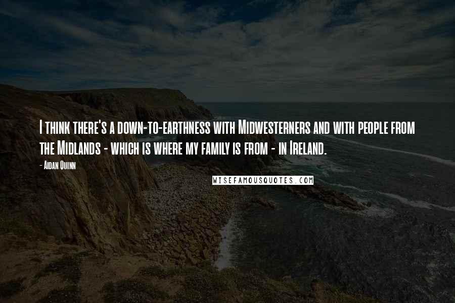 Aidan Quinn quotes: I think there's a down-to-earthness with Midwesterners and with people from the Midlands - which is where my family is from - in Ireland.