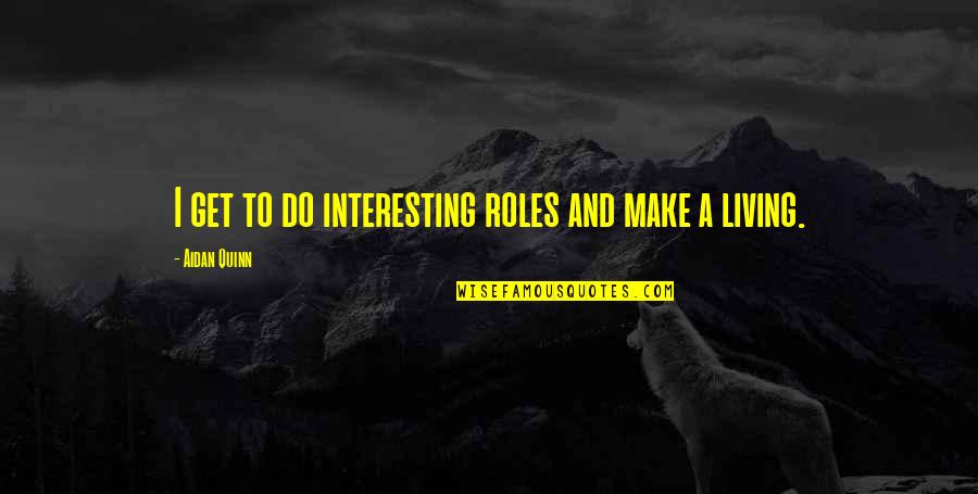 Aidan Quinn Quotes By Aidan Quinn: I get to do interesting roles and make Aidan Quinn Quotes By Aidan Quinn: I get to do interesting roles and make