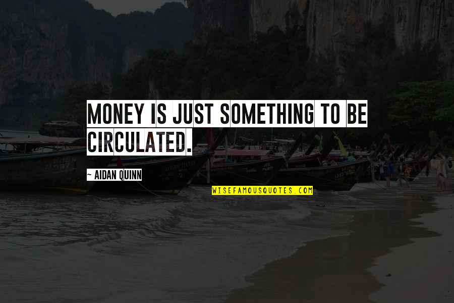 Aidan Quinn Quotes By Aidan Quinn: Money is just something to be circulated. Aidan Quinn Quotes By Aidan Quinn: Money is just something to be circulated.