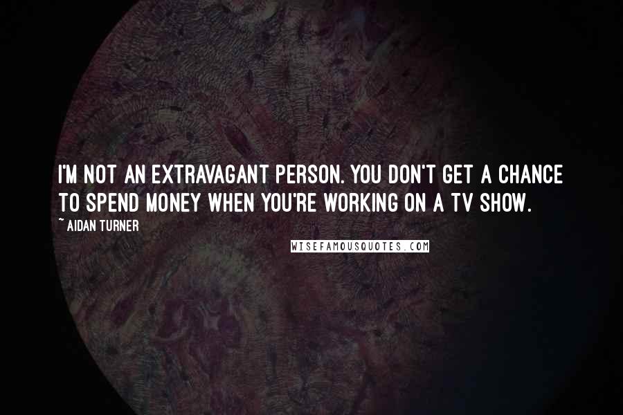 Aidan Turner quotes: I'm not an extravagant person. You don't get a chance to spend money when you're working on a TV show.