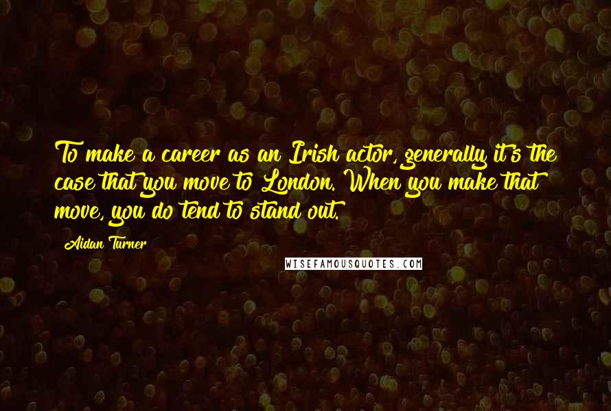 Aidan Turner quotes: To make a career as an Irish actor, generally it's the case that you move to London. When you make that move, you do tend to stand out.