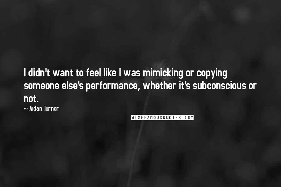 Aidan Turner quotes: I didn't want to feel like I was mimicking or copying someone else's performance, whether it's subconscious or not. Aidan Turner quotes: I didn't want to feel like I was mimicking or copying someone else's performance, whether it's subconscious or not.