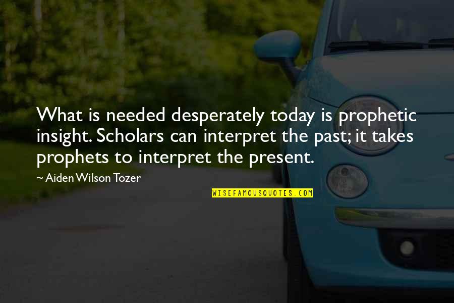 Aiden Tozer Quotes By Aiden Wilson Tozer: What is needed desperately today is prophetic insight.