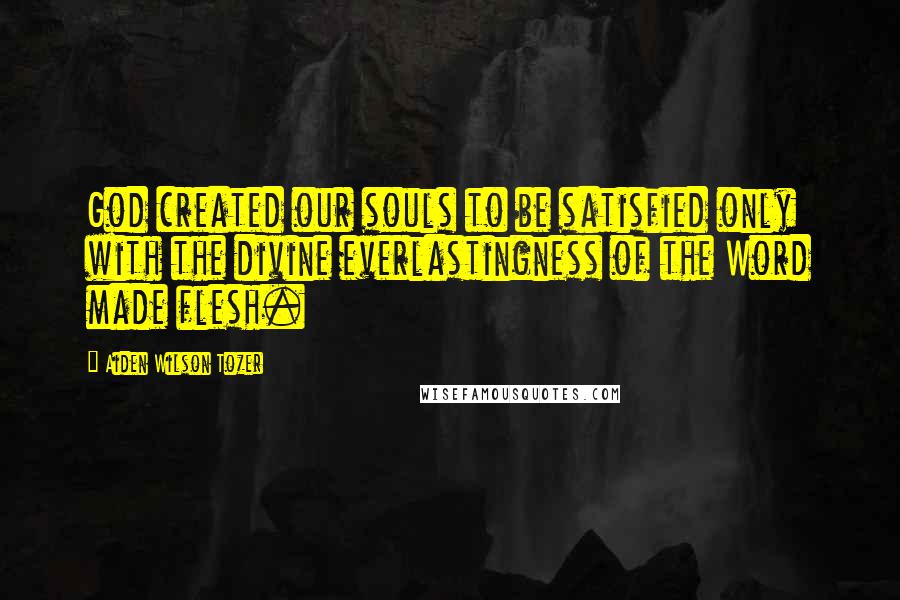 Aiden Wilson Tozer quotes: God created our souls to be satisfied only with the divine everlastingness of the Word made flesh.