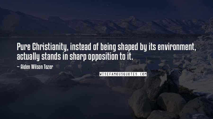 Aiden Wilson Tozer quotes: Pure Christianity, instead of being shaped by its environment, actually stands in sharp opposition to it. Aiden Wilson Tozer quotes: Pure Christianity, instead of being shaped by its environment, actually stands in sharp opposition to it.