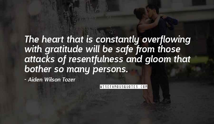 Aiden Wilson Tozer quotes: The heart that is constantly overflowing with gratitude will be safe from those attacks of resentfulness and gloom that bother so many persons.