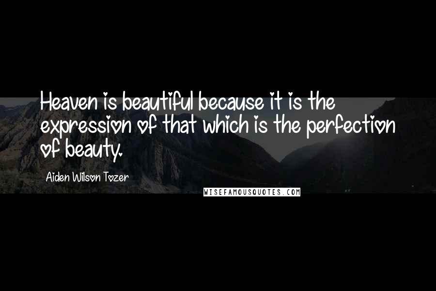 Aiden Wilson Tozer quotes: Heaven is beautiful because it is the expression of that which is the perfection of beauty.