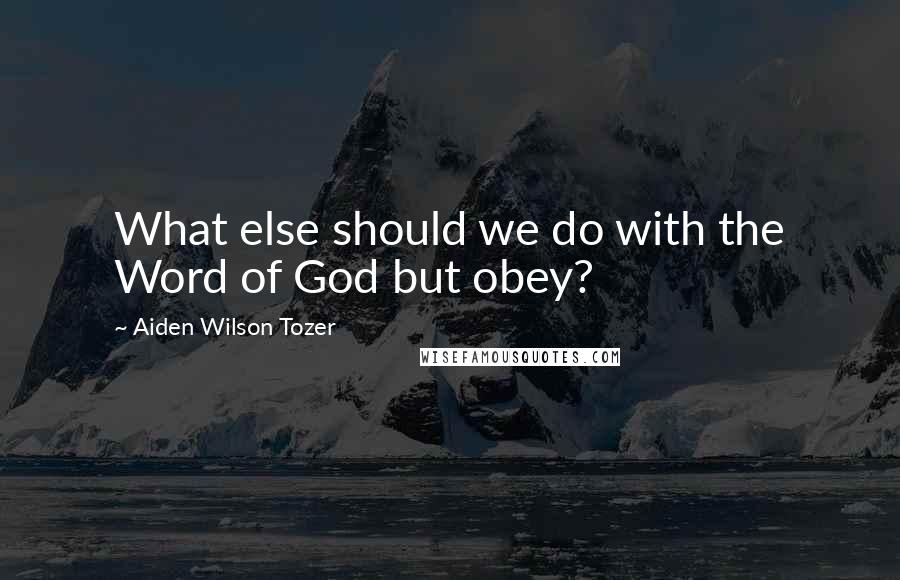 Aiden Wilson Tozer quotes: What else should we do with the Word of God but obey?