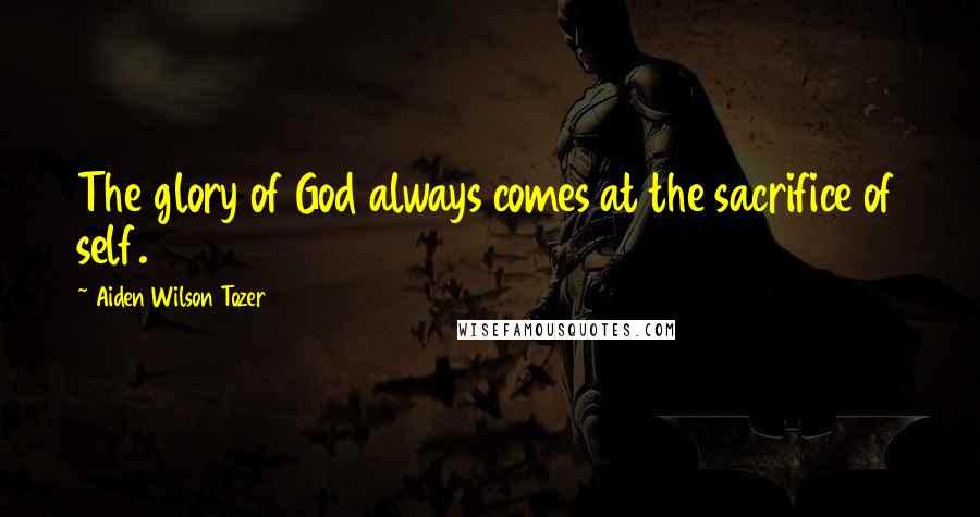 Aiden Wilson Tozer quotes: The glory of God always comes at the sacrifice of self.