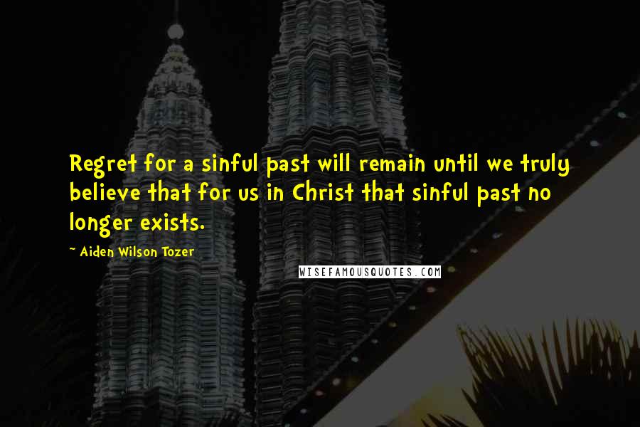 Aiden Wilson Tozer quotes: Regret for a sinful past will remain until we truly believe that for us in Christ that sinful past no longer exists.