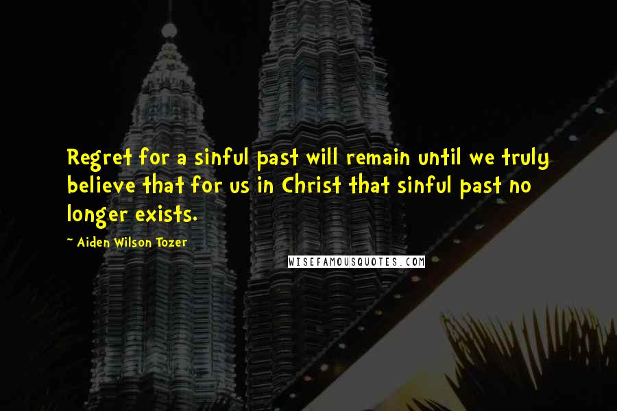 Aiden Wilson Tozer quotes: Regret for a sinful past will remain until we truly believe that for us in Christ that sinful past no longer exists. Aiden Wilson Tozer quotes: Regret for a sinful past will remain until we truly believe that for us in Christ that sinful past no longer exists.
