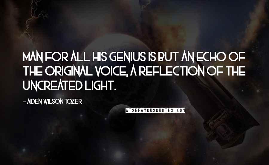 Aiden Wilson Tozer quotes: Man for all his genius is but an echo of the original Voice, a reflection of the uncreated Light.