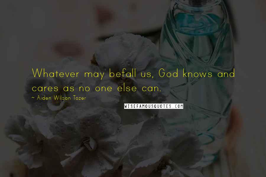 Aiden Wilson Tozer quotes: Whatever may befall us, God knows and cares as no one else can.