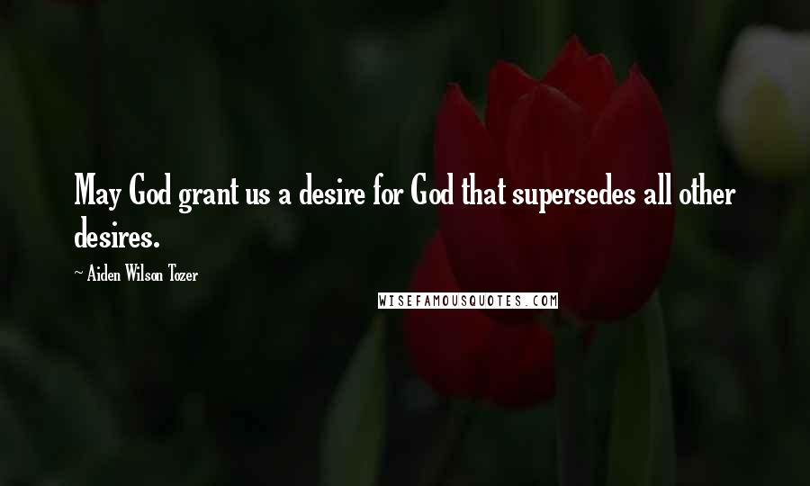 Aiden Wilson Tozer quotes: May God grant us a desire for God that supersedes all other desires.