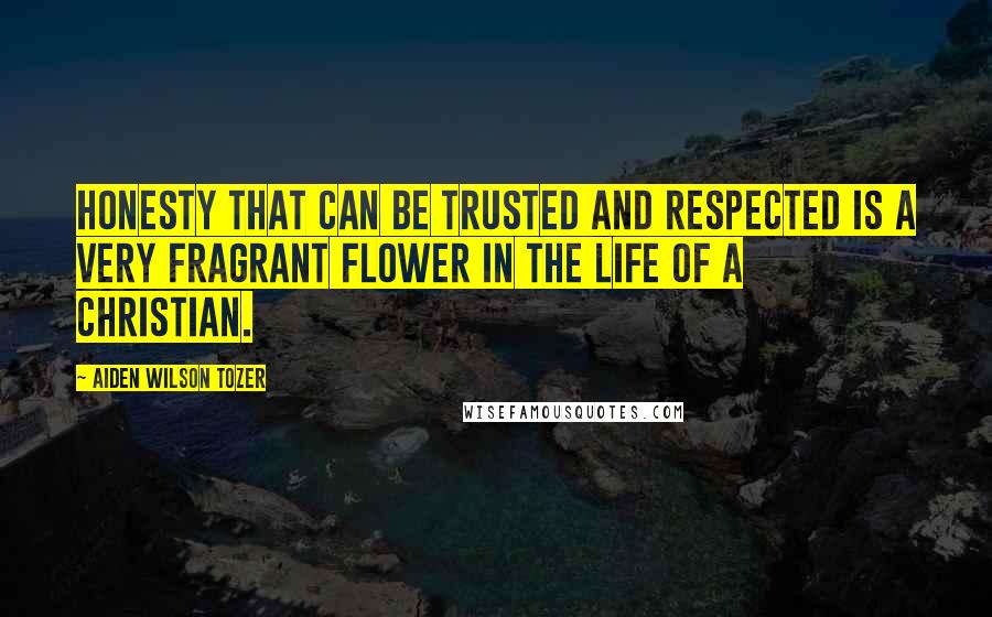 Aiden Wilson Tozer quotes: Honesty that can be trusted and respected is a very fragrant flower in the life of a Christian.