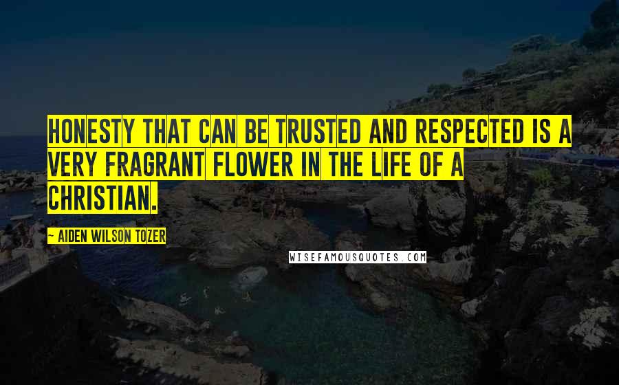 Aiden Wilson Tozer quotes: Honesty that can be trusted and respected is a very fragrant flower in the life of a Christian.