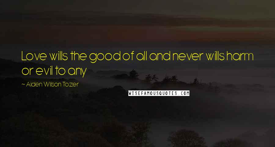 Aiden Wilson Tozer quotes: Love wills the good of all and never wills harm or evil to any