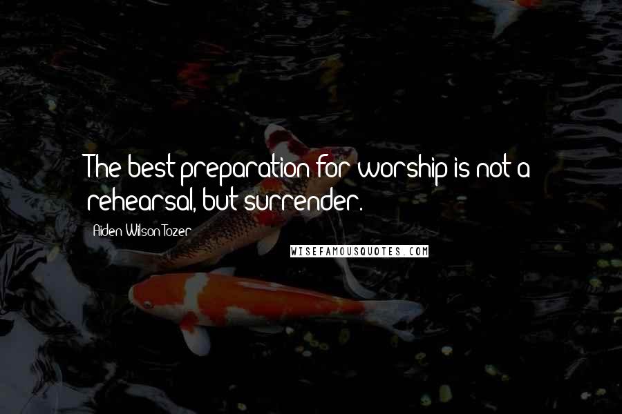 Aiden Wilson Tozer quotes: The best preparation for worship is not a rehearsal, but surrender.
