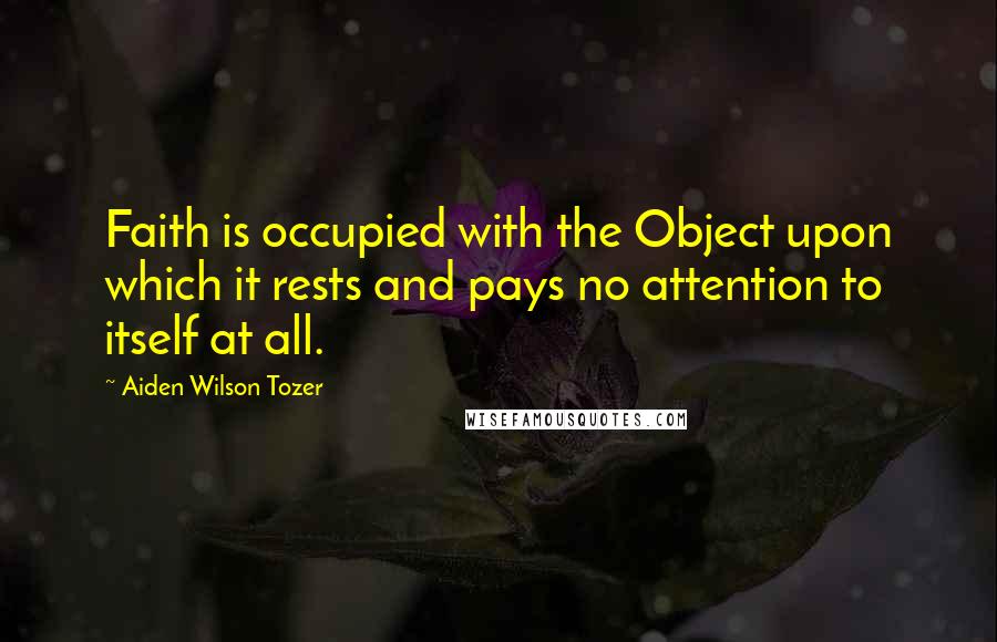 Aiden Wilson Tozer quotes: Faith is occupied with the Object upon which it rests and pays no attention to itself at all.
