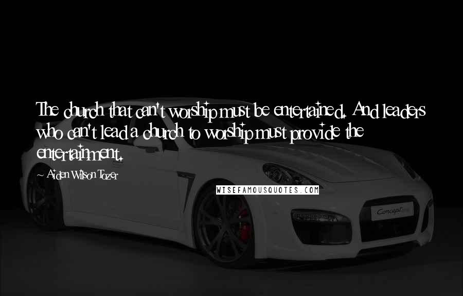 Aiden Wilson Tozer quotes: The church that can't worship must be entertained. And leaders who can't lead a church to worship must provide the entertainment. Aiden Wilson Tozer quotes: The church that can't worship must be entertained. And leaders who can't lead a church to worship must provide the entertainment.