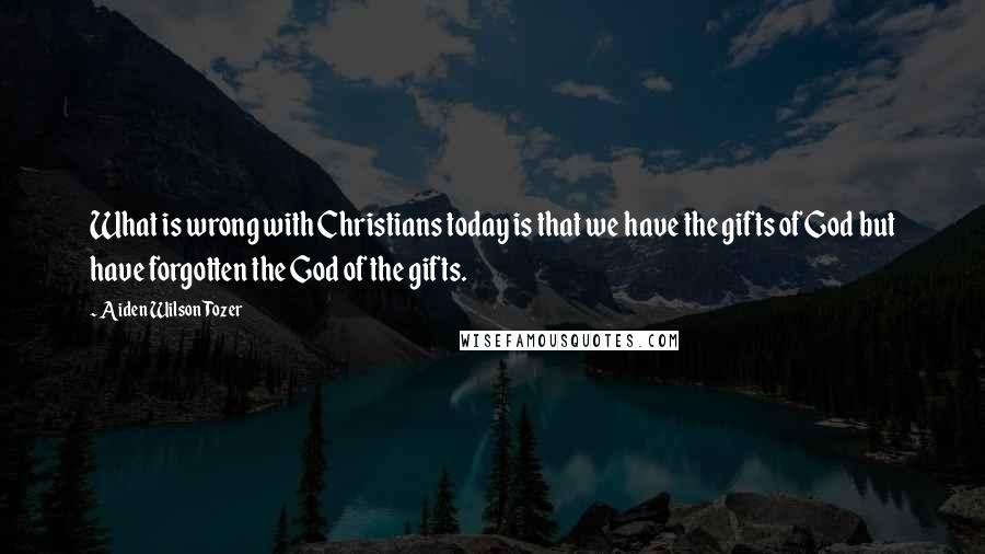 Aiden Wilson Tozer quotes: What is wrong with Christians today is that we have the gifts of God but have forgotten the God of the gifts.