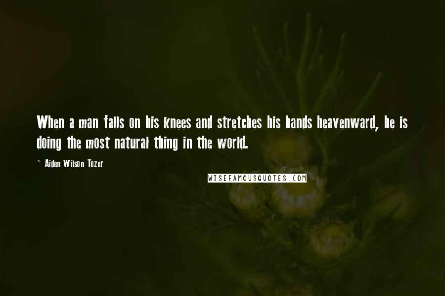 Aiden Wilson Tozer quotes: When a man falls on his knees and stretches his hands heavenward, he is doing the most natural thing in the world.