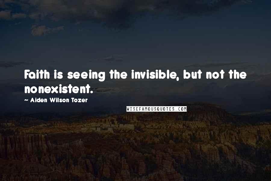 Aiden Wilson Tozer quotes: Faith is seeing the invisible, but not the nonexistent.