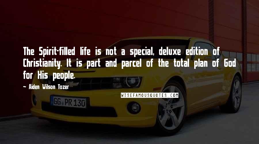 Aiden Wilson Tozer quotes: The Spirit-filled life is not a special, deluxe edition of Christianity. It is part and parcel of the total plan of God for His people.