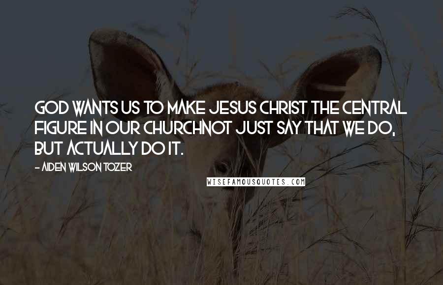 Aiden Wilson Tozer quotes: God wants us to make Jesus Christ the central figure in our churchnot just say that we do, but actually do it. Aiden Wilson Tozer quotes: God wants us to make Jesus Christ the central figure in our churchnot just say that we do, but actually do it.