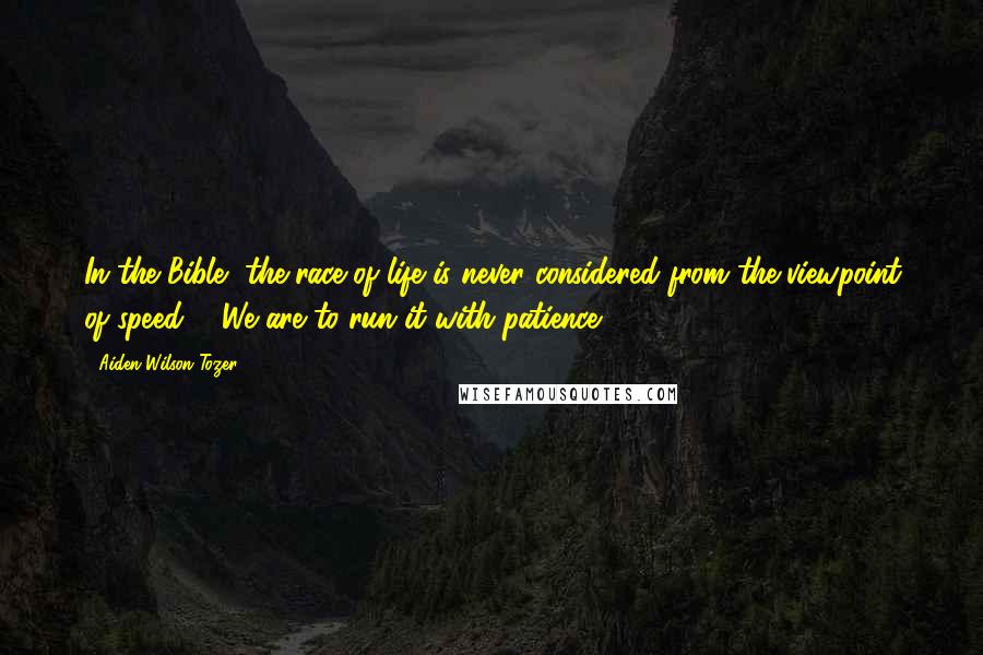 Aiden Wilson Tozer quotes: In the Bible, the race of life is never considered from the viewpoint of speed ... We are to run it with patience. Aiden Wilson Tozer quotes: In the Bible, the race of life is never considered from the viewpoint of speed ... We are to run it with patience.