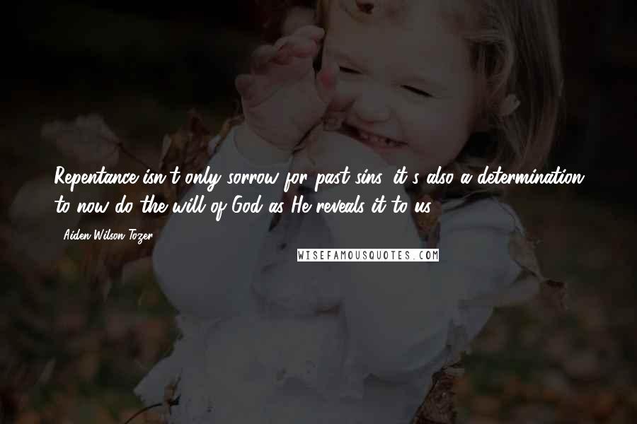 Aiden Wilson Tozer quotes: Repentance isn't only sorrow for past sins, it's also a determination to now do the will of God as He reveals it to us Aiden Wilson Tozer quotes: Repentance isn't only sorrow for past sins, it's also a determination to now do the will of God as He reveals it to us