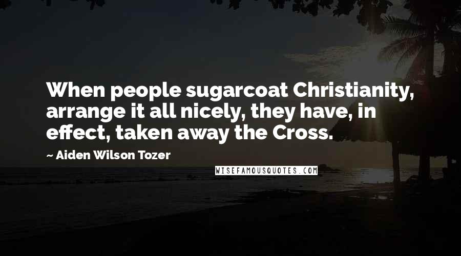 Aiden Wilson Tozer quotes: When people sugarcoat Christianity, arrange it all nicely, they have, in effect, taken away the Cross. Aiden Wilson Tozer quotes: When people sugarcoat Christianity, arrange it all nicely, they have, in effect, taken away the Cross.