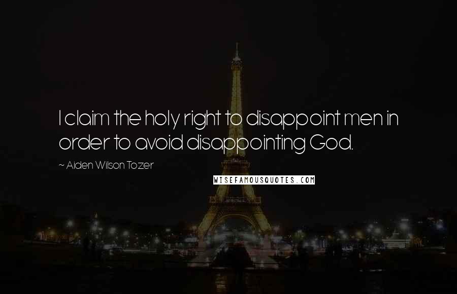 Aiden Wilson Tozer quotes: I claim the holy right to disappoint men in order to avoid disappointing God.