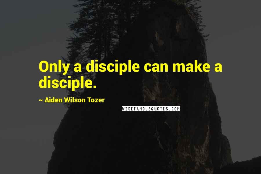 Aiden Wilson Tozer quotes: Only a disciple can make a disciple.