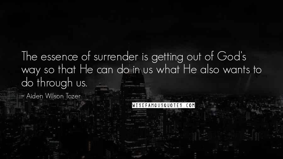 Aiden Wilson Tozer quotes: The essence of surrender is getting out of God's way so that He can do in us what He also wants to do through us.