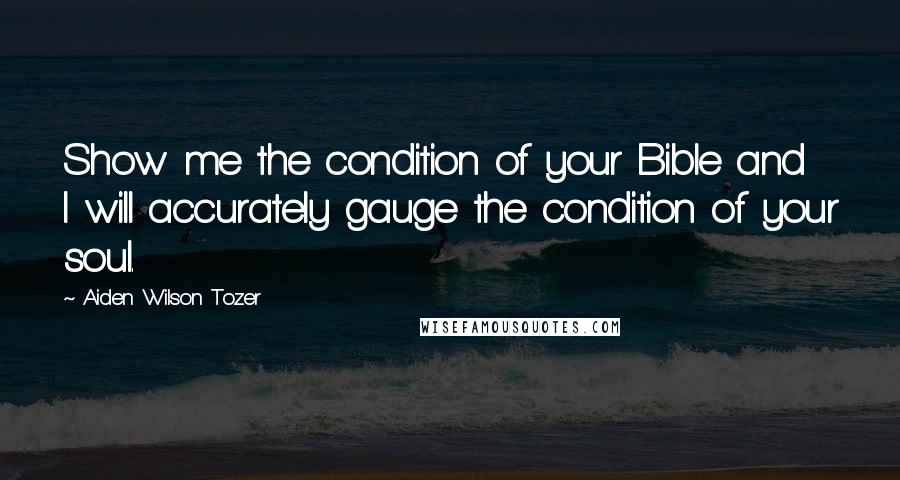 Aiden Wilson Tozer quotes: Show me the condition of your Bible and I will accurately gauge the condition of your soul.