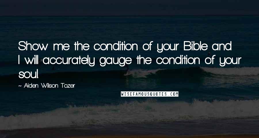 Aiden Wilson Tozer quotes: Show me the condition of your Bible and I will accurately gauge the condition of your soul.