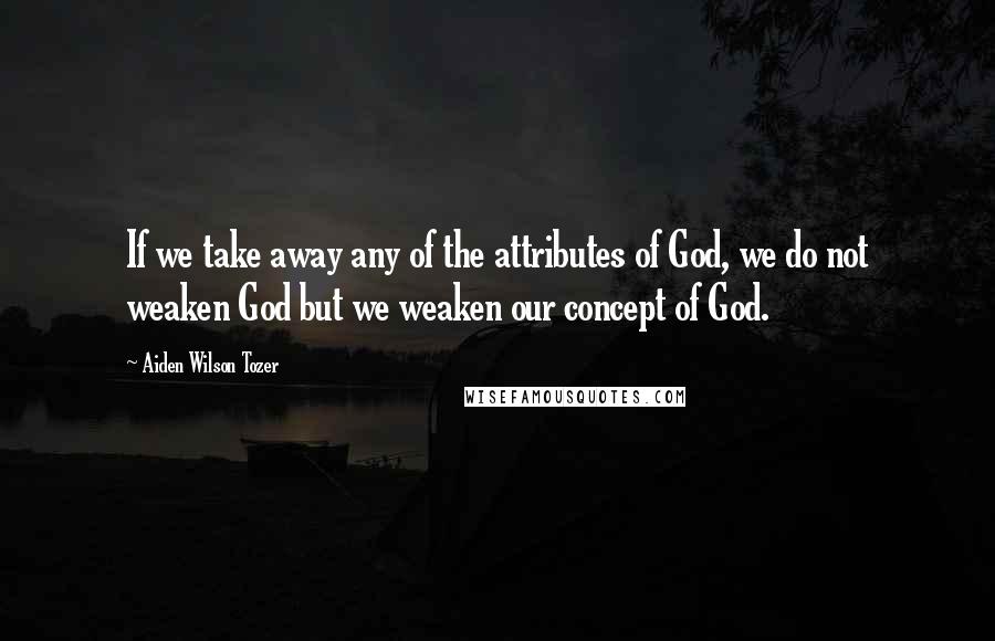 Aiden Wilson Tozer quotes: If we take away any of the attributes of God, we do not weaken God but we weaken our concept of God. Aiden Wilson Tozer quotes: If we take away any of the attributes of God, we do not weaken God but we weaken our concept of God.