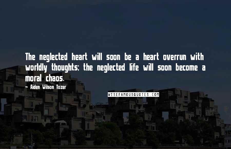 Aiden Wilson Tozer quotes: The neglected heart will soon be a heart overrun with worldly thoughts; the neglected life will soon become a moral chaos. Aiden Wilson Tozer quotes: The neglected heart will soon be a heart overrun with worldly thoughts; the neglected life will soon become a moral chaos.