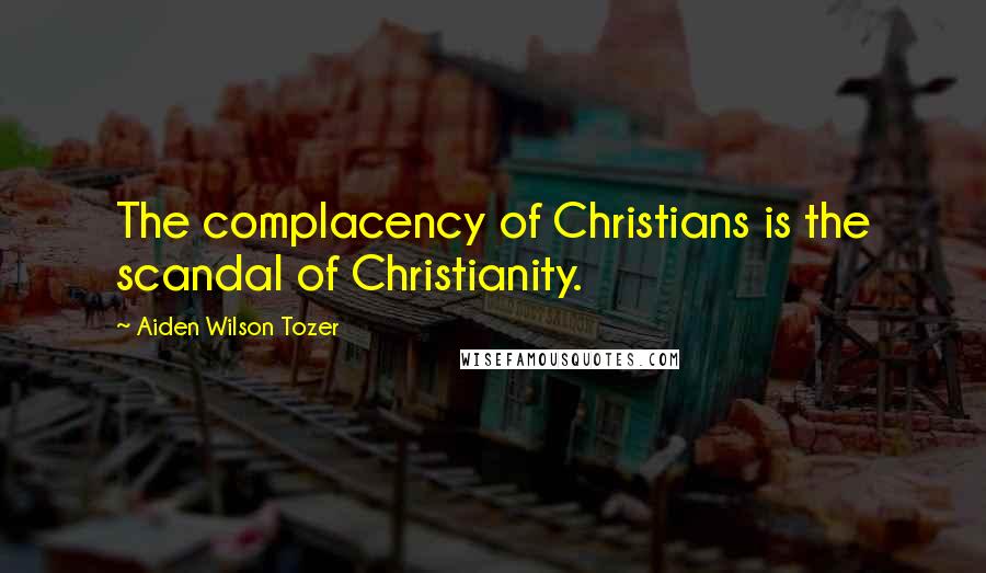 Aiden Wilson Tozer quotes: The complacency of Christians is the scandal of Christianity.