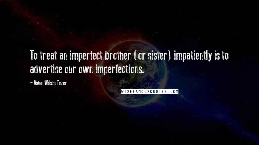 Aiden Wilson Tozer quotes: To treat an imperfect brother (or sister) impatiently is to advertise our own imperfections.
