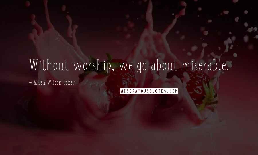 Aiden Wilson Tozer quotes: Without worship, we go about miserable.