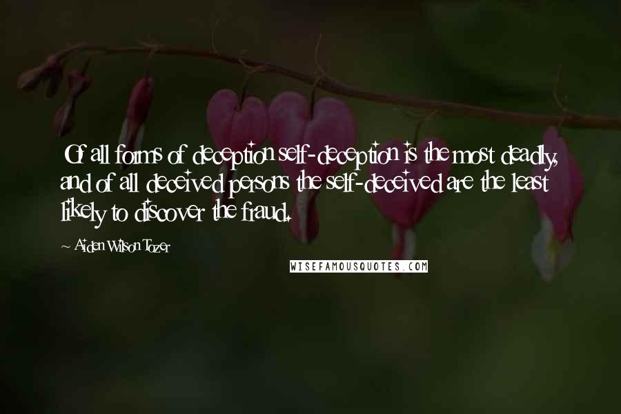 Aiden Wilson Tozer quotes: Of all forms of deception self-deception is the most deadly, and of all deceived persons the self-deceived are the least likely to discover the fraud. Aiden Wilson Tozer quotes: Of all forms of deception self-deception is the most deadly, and of all deceived persons the self-deceived are the least likely to discover the fraud.