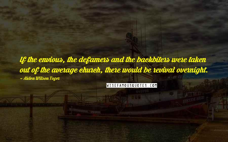 Aiden Wilson Tozer quotes: If the envious, the defamers and the backbiters were taken out of the average church, there would be revival overnight. Aiden Wilson Tozer quotes: If the envious, the defamers and the backbiters were taken out of the average church, there would be revival overnight.