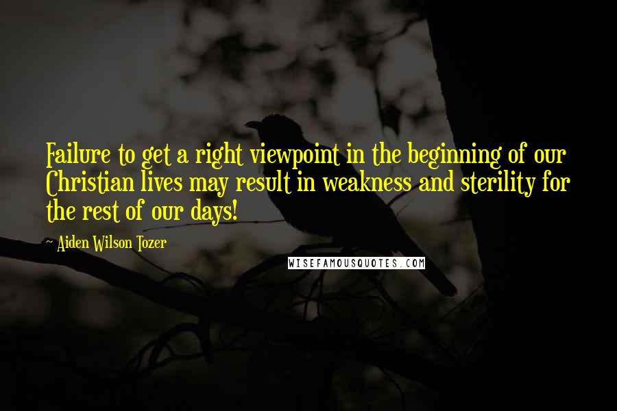 Aiden Wilson Tozer quotes: Failure to get a right viewpoint in the beginning of our Christian lives may result in weakness and sterility for the rest of our days! Aiden Wilson Tozer quotes: Failure to get a right viewpoint in the beginning of our Christian lives may result in weakness and sterility for the rest of our days!