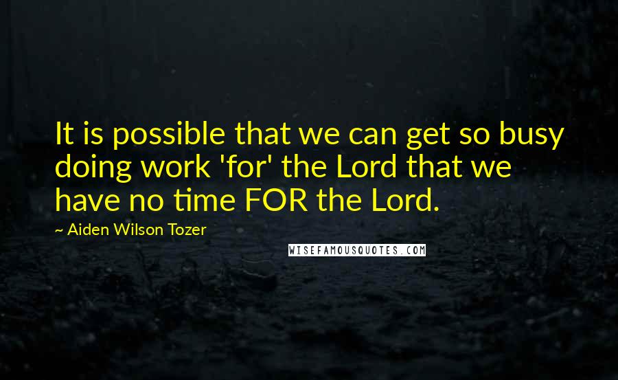 Aiden Wilson Tozer quotes: It is possible that we can get so busy doing work 'for' the Lord that we have no time FOR the Lord.