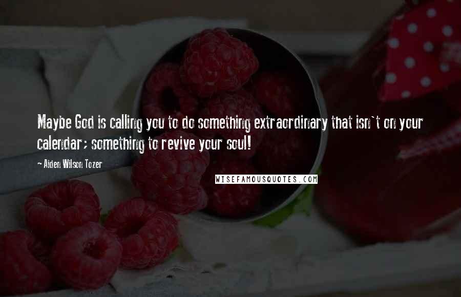 Aiden Wilson Tozer quotes: Maybe God is calling you to do something extraordinary that isn't on your calendar; something to revive your soul! Aiden Wilson Tozer quotes: Maybe God is calling you to do something extraordinary that isn't on your calendar; something to revive your soul!